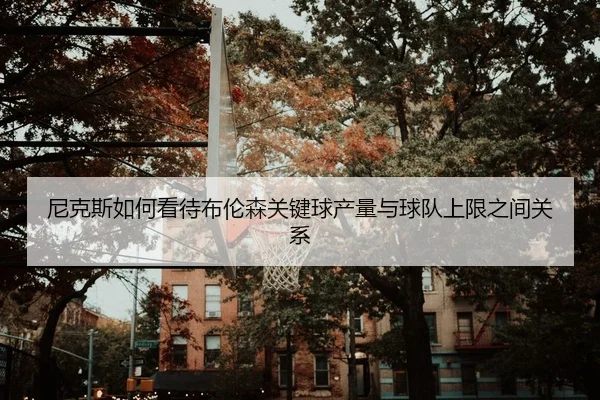 尼克斯如何看待布伦森关键球产量与球队上限之间关系