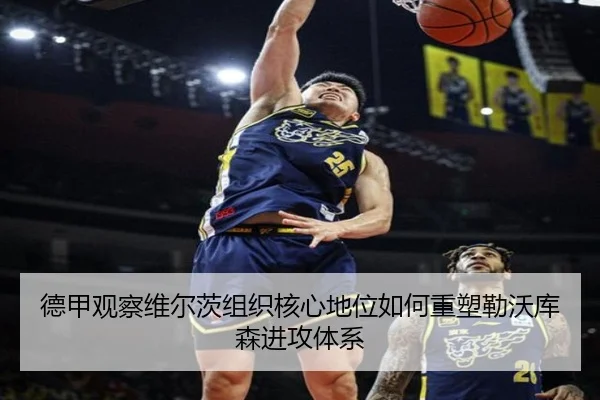 德甲观察维尔茨组织核心地位如何重塑勒沃库森进攻体系