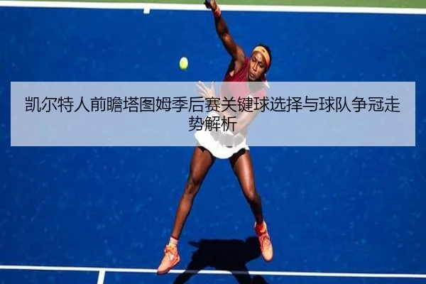 凯尔特人前瞻塔图姆季后赛关键球选择与球队争冠走势解析