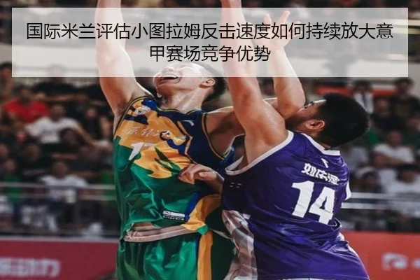 国际米兰评估小图拉姆反击速度如何持续放大意甲赛场竞争优势