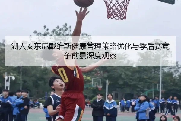 湖人安东尼戴维斯健康管理策略优化与季后赛竞争前景深度观察