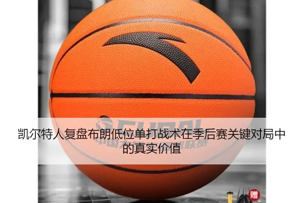 凯尔特人复盘布朗低位单打战术在季后赛关键对局中的真实价值