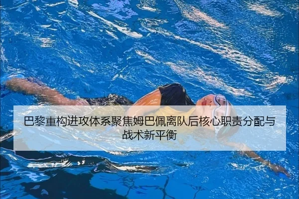 巴黎重构进攻体系聚焦姆巴佩离队后核心职责分配与战术新平衡