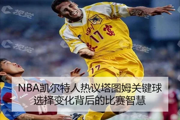 NBA凯尔特人热议塔图姆关键球选择变化背后的比赛智慧