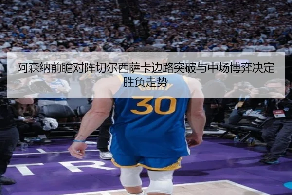 阿森纳前瞻对阵切尔西萨卡边路突破与中场博弈决定胜负走势