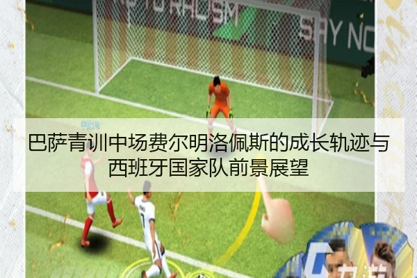 巴萨青训中场费尔明洛佩斯的成长轨迹与西班牙国家队前景展望