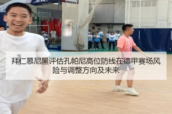 拜仁慕尼黑评估孔帕尼高位防线在德甲赛场风险与调整方向及未来