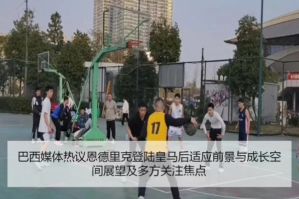 巴西媒体热议恩德里克登陆皇马后适应前景与成长空间展望及多方关注焦点