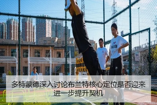 多特蒙德深入讨论布兰特核心定位是否迎来进一步提升契机