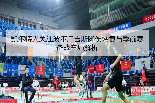 凯尔特人关注波尔津吉斯脚伤恢复与季前赛备战布局解析
